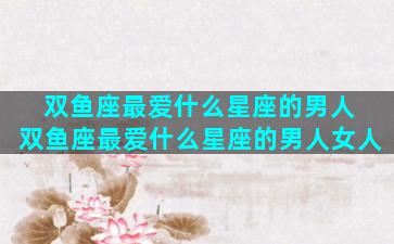 双鱼座最爱什么星座的男人 双鱼座最爱什么星座的男人女人